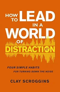 How to Lead a World of Distraction: Four Simple Habits for Turning Down the Noise