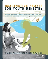 Imaginative Prayer for Youth Ministry: A Guide to Transforming Your Students' Spiritual Lives into Journey, Adventure, and Encounter
