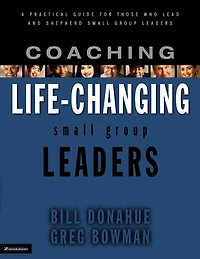 Coaching Life-Changing Small Group Leaders: A Practical Guide for Those Who Lead and Shepherd Small Group Leaders