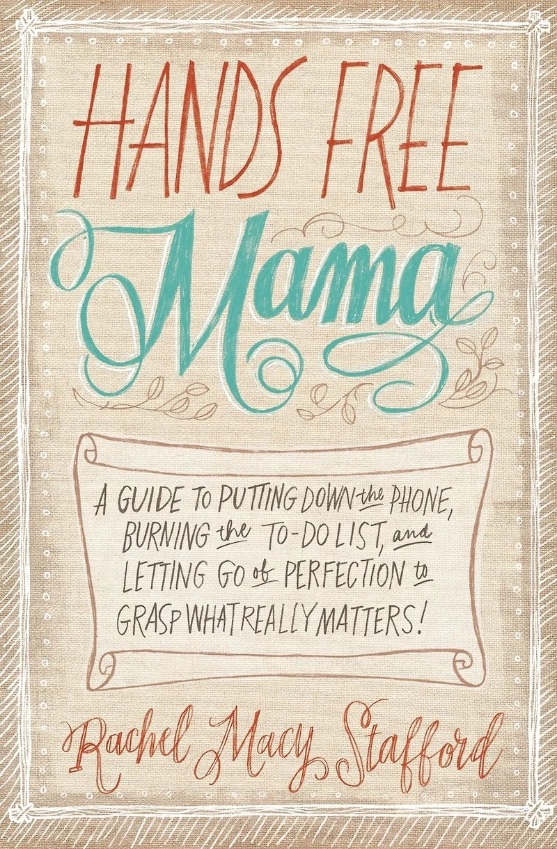 Hands Free Mama: A Guide to Putting Down the Phone, Burning To-Do List, and Letting Go of Perfection Grasp What Really Matters!