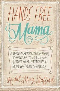 Hands Free Mama: A Guide to Putting Down the Phone, Burning To-Do List, and Letting Go of Perfection Grasp What Really Matters!