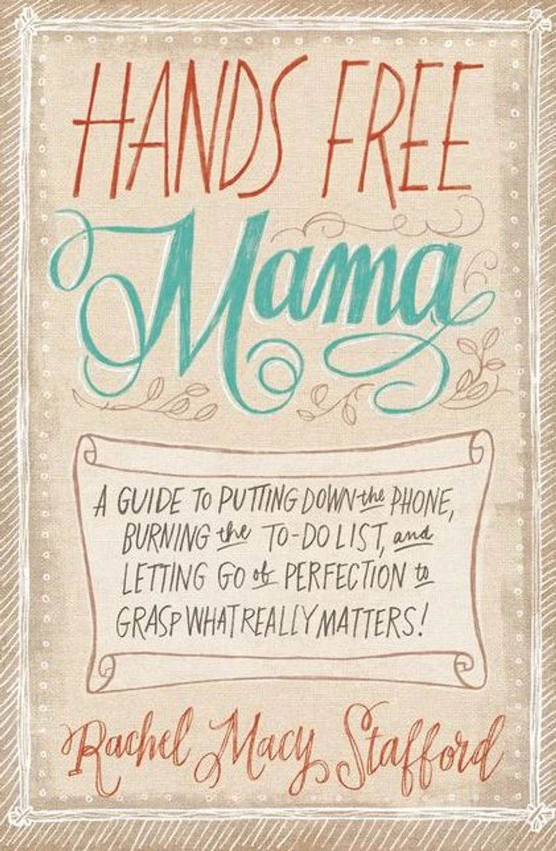 Hands Free Mama: A Guide to Putting Down the Phone, Burning To-Do List, and Letting Go of Perfection Grasp What Really Matters!
