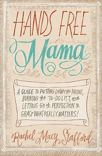 Hands Free Mama: A Guide to Putting Down the Phone, Burning To-Do List, and Letting Go of Perfection Grasp What Really Matters!