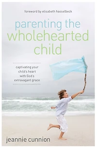 Parenting the Wholehearted Child: Captivating Your Child's Heart with God's Extravagant Grace