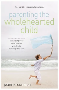 Parenting the Wholehearted Child: Captivating Your Child's Heart with God's Extravagant Grace