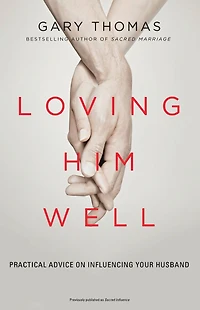 Loving Him Well: Practical Advice on Influencing Your Husband