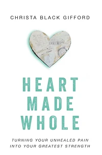 Heart Made Whole: Turning Your Unhealed Pain into Greatest Strength