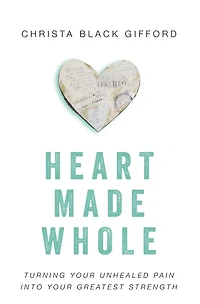 Heart Made Whole: Turning Your Unhealed Pain into Greatest Strength