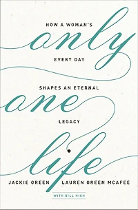 Only One Life: How a Woman's Every Day Shapes an Eternal Legacy