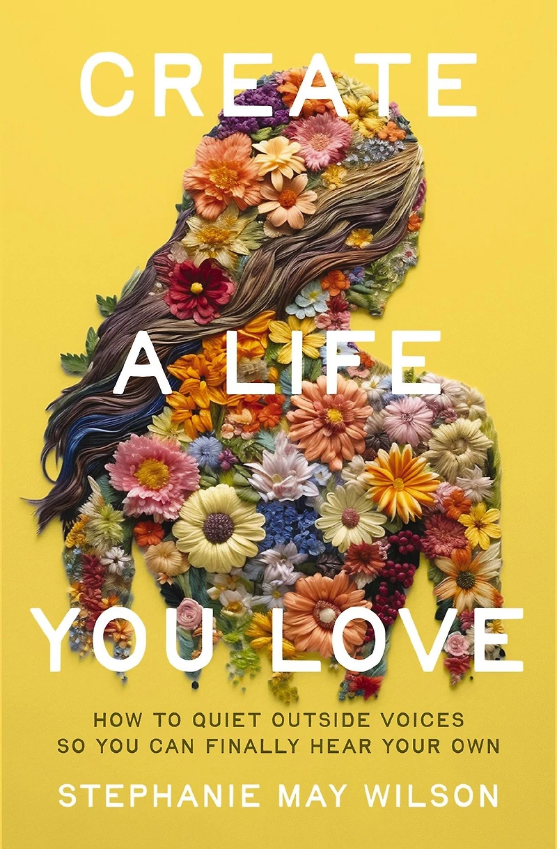 Create a Life You Love: How to Quiet Outside Voices So Can Finally Hear Your Own