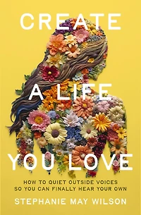 Create a Life You Love: How to Quiet Outside Voices So Can Finally Hear Your Own