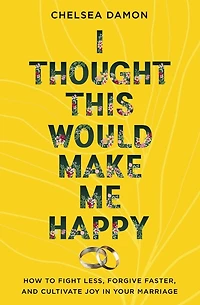 I Thought This Would Make Me Happy: How to Fight Less, Forgive Faster, and Cultivate Joy Your Marriage
