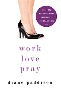 Work, Love, Pray: Practical Wisdom for Professional Christian Women and Those Who Want to Understand Them