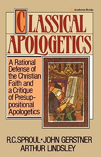 Classical Apologetics: A Rational Defense of the Christian Faith and a Critique of Presuppositional Apologetics