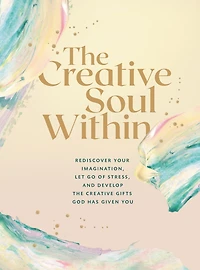 the Creative Soul Within: Rediscover Your Imagination, Let Go of Stress, and Develop Gifts God Has Given You