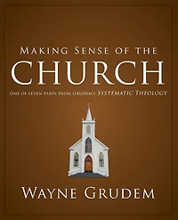 Making Sense of the Church: One Seven Parts from Grudem's Systematic Theology