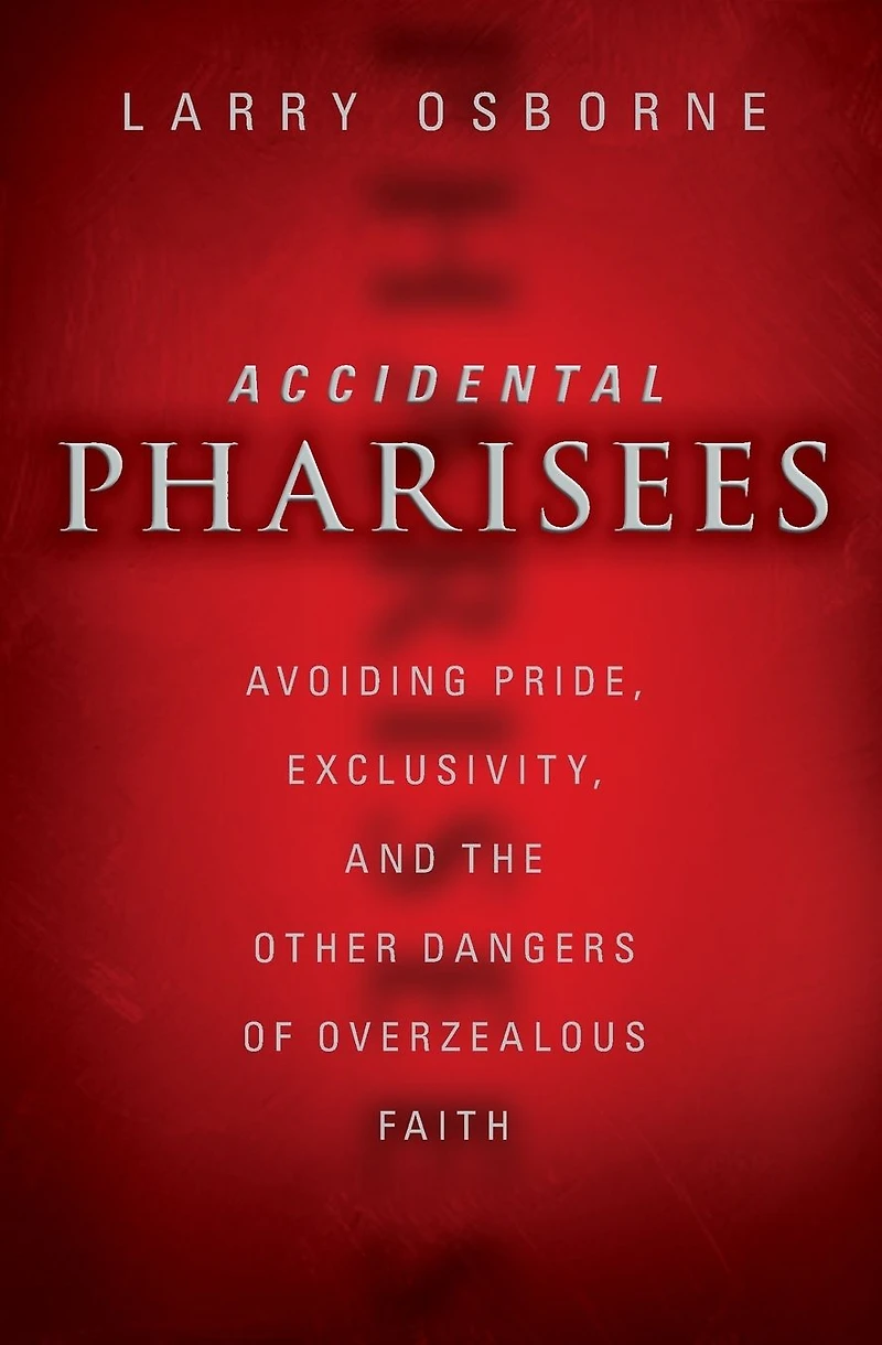 Accidental Pharisees: Avoiding Pride, Exclusivity, and the Other Dangers of Overzealous Faith