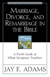 Marriage, Divorce, and Remarriage the Bible: A Fresh Look at What Scripture Teaches