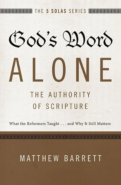 God's Word Alone---The Authority of Scripture: What the Reformers Taught...and Why It Still Matters