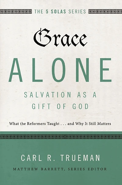 Grace Alone---Salvation as a Gift of God: What the Reformers Taught...and Why It Still Matters