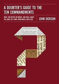 A Doubter's Guide to the Ten Commandments: How, for Better or Worse, Our Ideas about Good Life Come from Moses and Jesus