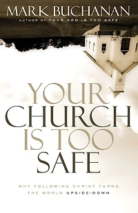 Your Church Is Too Safe: Why Following Christ Turns the World Upside-Down