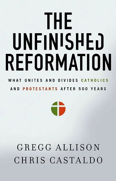 The Unfinished Reformation: What Unites and Divides Catholics Protestants After 500 Years