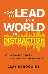 How to Lead a World of Distraction: Four Simple Habits for Turning Down the Noise