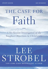 the Case for Faith Bible Study Guide Revised Edition: Investigating Toughest Objections to Christianity