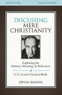 Discussing Mere Christianity Bible Study Guide: Exploring the History, Meaning, and Relevance of C.S. Lewis's Greatest Book