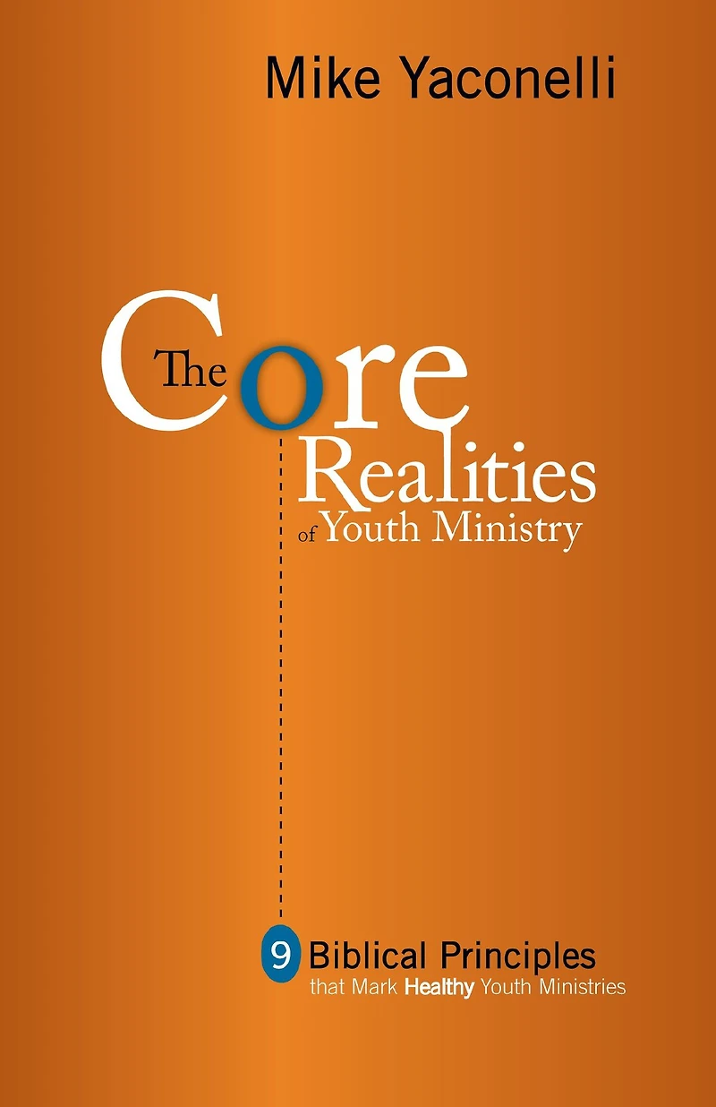 The Core Realities of Youth Ministry: Nine Biblical Principles That Mark Healthy Ministries