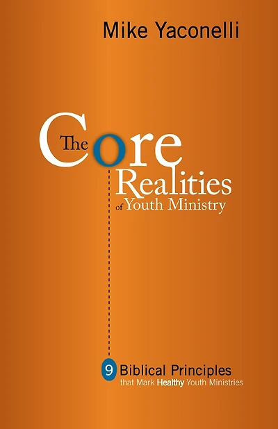 The Core Realities of Youth Ministry: Nine Biblical Principles That Mark Healthy Ministries