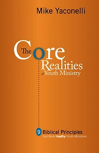 The Core Realities of Youth Ministry: Nine Biblical Principles That Mark Healthy Ministries