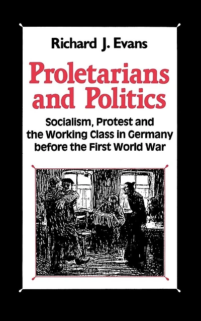 Proletarians and Politics: Socialism, Protest and the Working Class in Germany Before the First World War