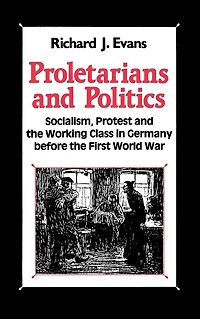 Proletarians and Politics: Socialism, Protest and the Working Class in Germany Before the First World War