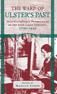The Warp of Ulster's Past: Interdisciplinary Perspectives on the Irish Linen Industry, 1700-1920