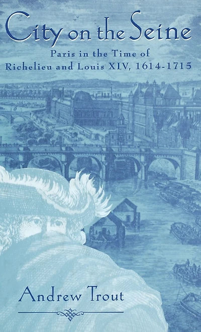 City on the Seine: Paris in the Time of Richelieu and Louis XIV, 1614-1715