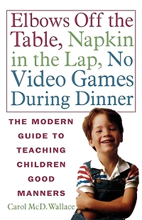 Elbows Off The Table, Napkin Lap, No Video Games During Dinner: Modern Guide to Teaching Children Good Manners
