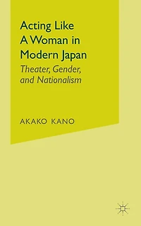Acting like a Woman Modern Japan: Theater, Gender and Nationalism
