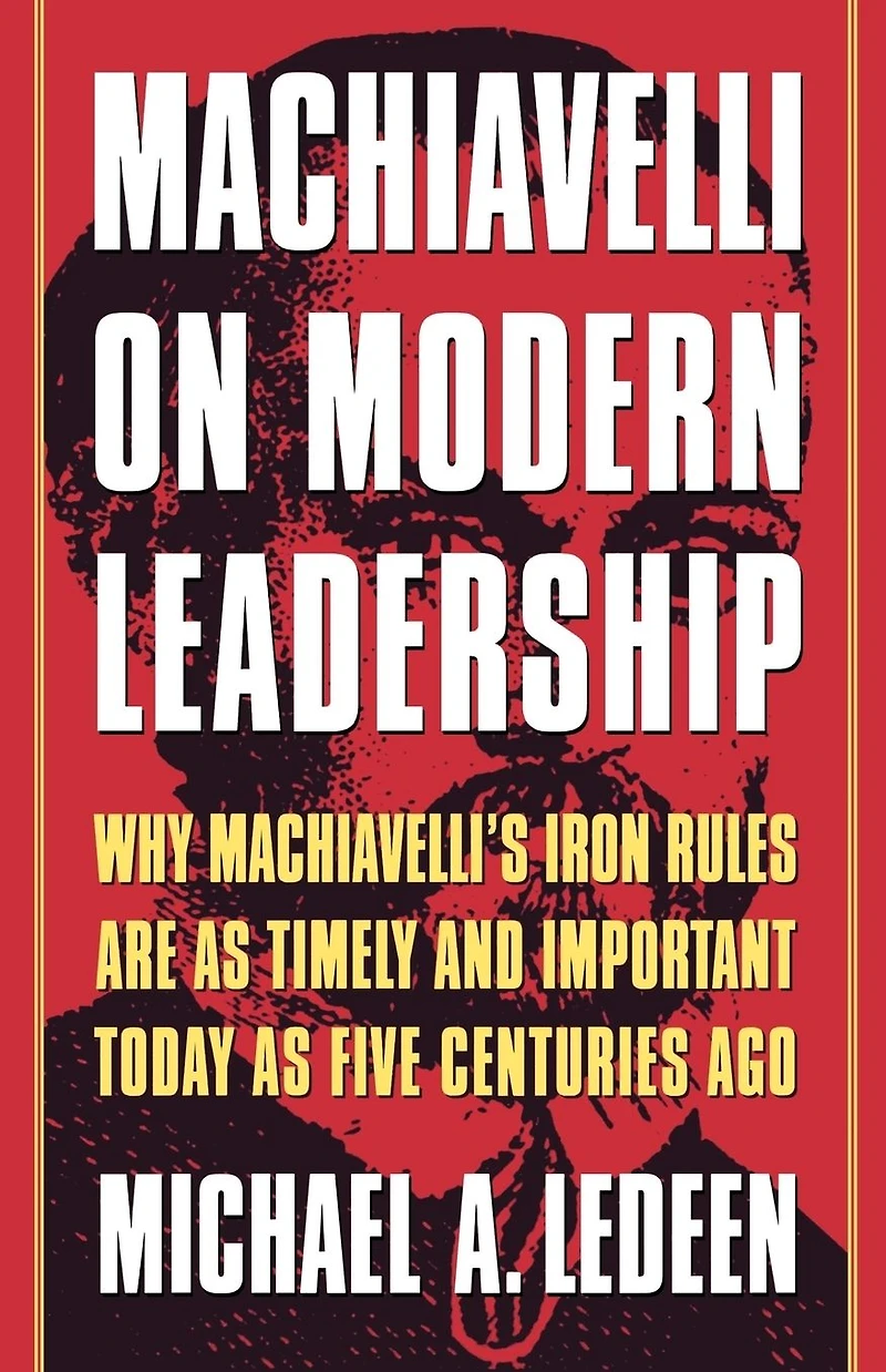 Machiavelli on Modern Leadership: Why Machiavelli's Iron Rules Are As Timely And Important Today Five Centuries Ago