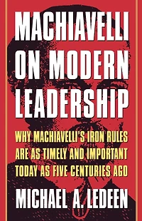 Machiavelli on Modern Leadership: Why Machiavelli's Iron Rules Are As Timely And Important Today Five Centuries Ago