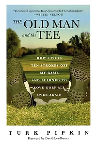 the Old Man and Tee: How I Took Ten Strokes Off My Game Learned to Love Golf All Over Again