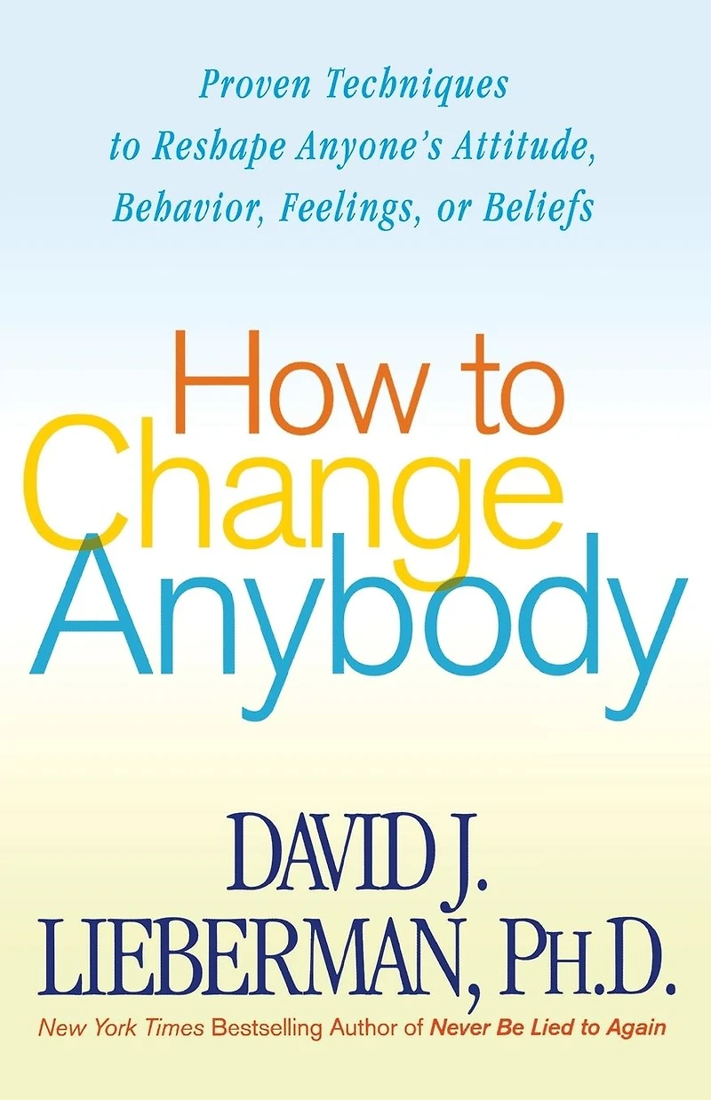 How to Change Anybody: Proven Techniques Reshape Anyone's Attitude, Behavior, Feelings, or Beliefs