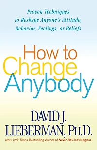 How to Change Anybody: Proven Techniques Reshape Anyone's Attitude, Behavior, Feelings, or Beliefs