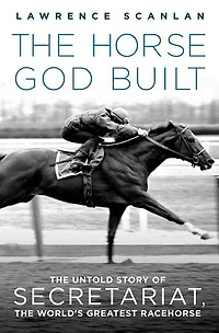 the Horse God Built: Untold Story of Secretariat, World's Greatest Racehorse