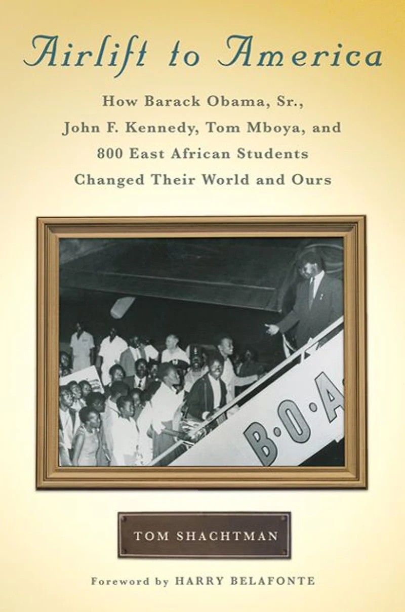 Airlift to America: How Barack Obama, Sr., John F. Kennedy, Tom Mboya and 800 East African Students Changed Their World Ours