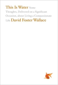 This Is Water: The Original David Foster Wallace Recording: Some Thoughts, Delivered on a Significant Occasion, about Living Compassionate Life
