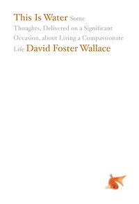 This Is Water: The Original David Foster Wallace Recording: Some Thoughts, Delivered on a Significant Occasion, about Living Compassionate Life