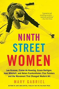 Ninth Street Women: Lee Krasner, Elaine de Kooning, Grace Hartigan, Joan Mitchell, and Helen Frankenthaler: Five Painters the Movement That Changed Modern Art