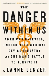 The Danger Within Us: America's Untested, Unregulated Medical Device Industry and One Man's Battle to Survive It